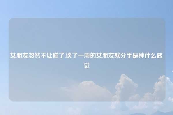 女朋友忽然不让碰了,谈了一周的女朋友就分手是种什么感觉