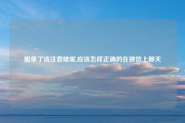 脱单了该注意啥呢,应该怎样正确的在微信上聊天