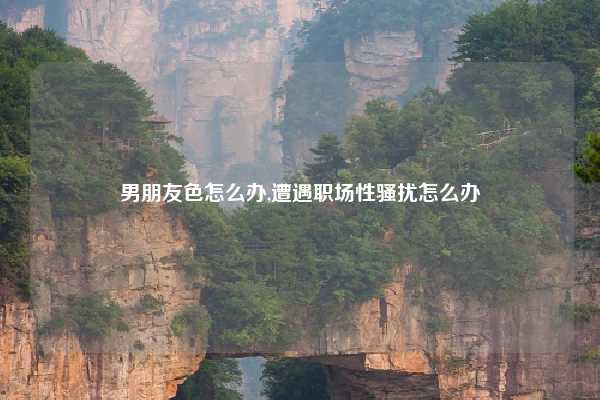男朋友色怎么办,遭遇职场性骚扰怎么办