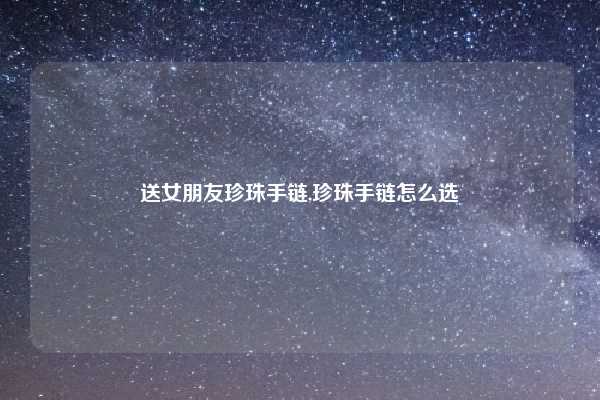 送女朋友珍珠手链,珍珠手链怎么选