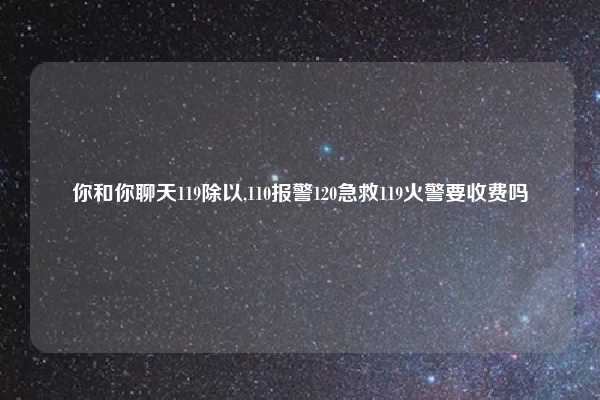 你和你聊天119除以,110报警120急救119火警要收费吗