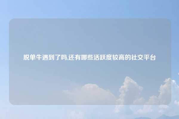 脱单牛遇到了吗,还有哪些活跃度较高的社交平台