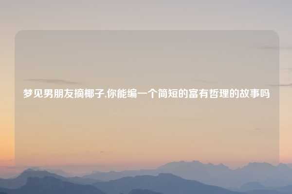 梦见男朋友摘椰子,你能编一个简短的富有哲理的故事吗