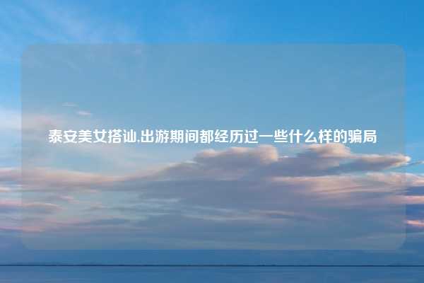 泰安美女搭讪,出游期间都经历过一些什么样的骗局