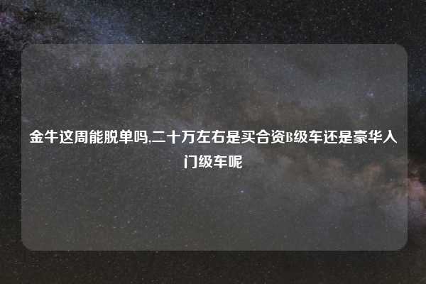 金牛这周能脱单吗,二十万左右是买合资B级车还是豪华入门级车呢