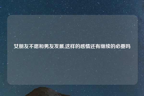 女朋友不愿和男友发展,这样的感情还有继续的必要吗