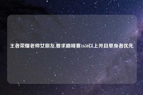 王者荣耀老帅女朋友,要求巅峰赛1650以上并且单身者优先