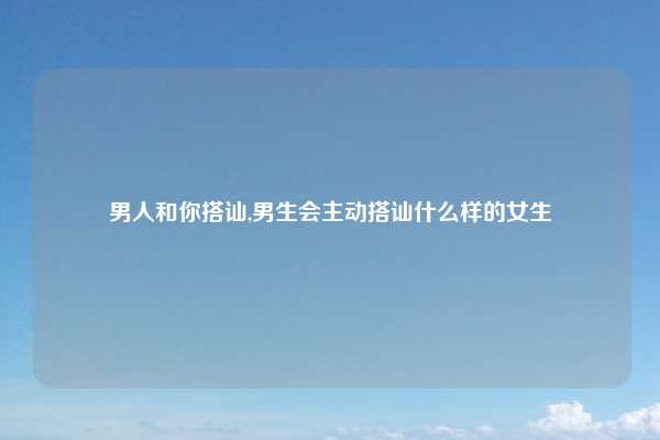 男人和你搭讪,男生会主动搭讪什么样的女生