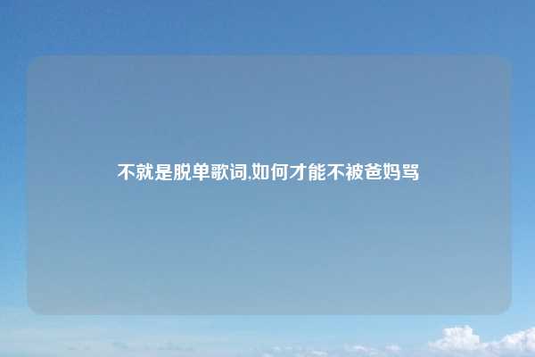 不就是脱单歌词,如何才能不被爸妈骂
