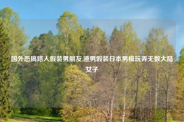 国外恶搞路人假装男朋友,渣男假装日本男模玩弄无数大陆女子