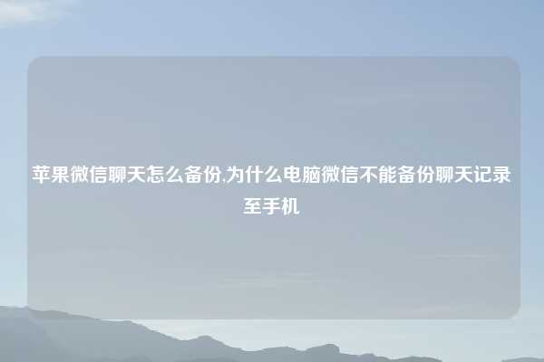 苹果微信聊天怎么备份,为什么电脑微信不能备份聊天记录至手机