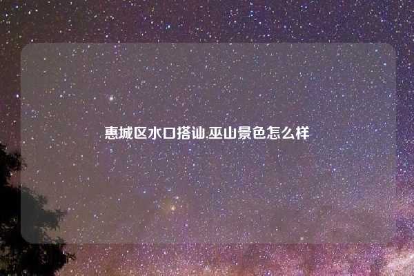 惠城区水口搭讪,巫山景色怎么样