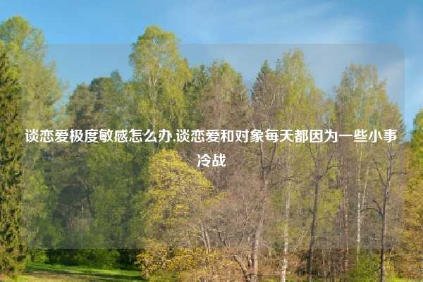 谈恋爱极度敏感怎么办,谈恋爱和对象每天都因为一些小事冷战
