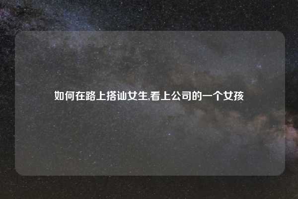 如何在路上搭讪女生,看上公司的一个女孩