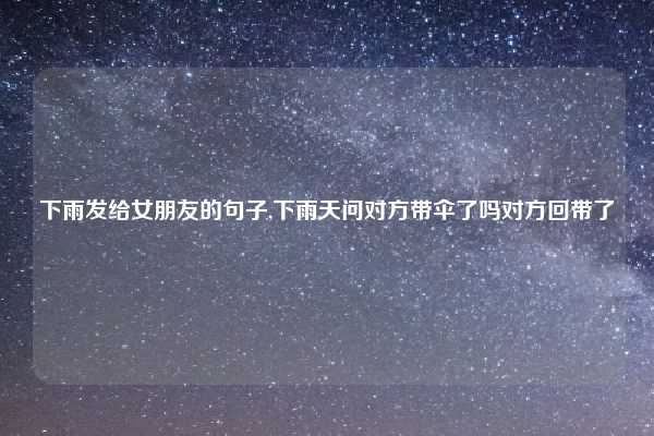 下雨发给女朋友的句子,下雨天问对方带伞了吗对方回带了