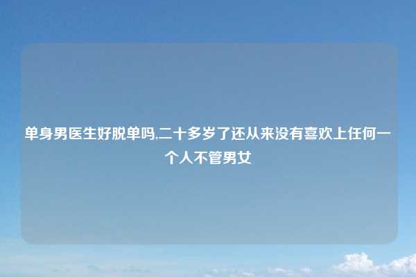 单身男医生好脱单吗,二十多岁了还从来没有喜欢上任何一个人不管男女