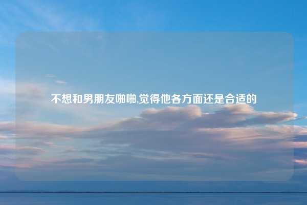 不想和男朋友啪啪,觉得他各方面还是合适的