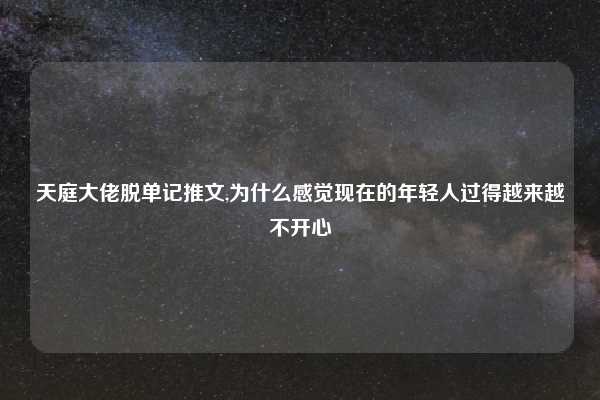 天庭大佬脱单记推文,为什么感觉现在的年轻人过得越来越不开心