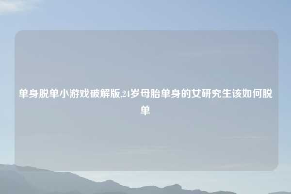 单身脱单小游戏破解版,24岁母胎单身的女研究生该如何脱单