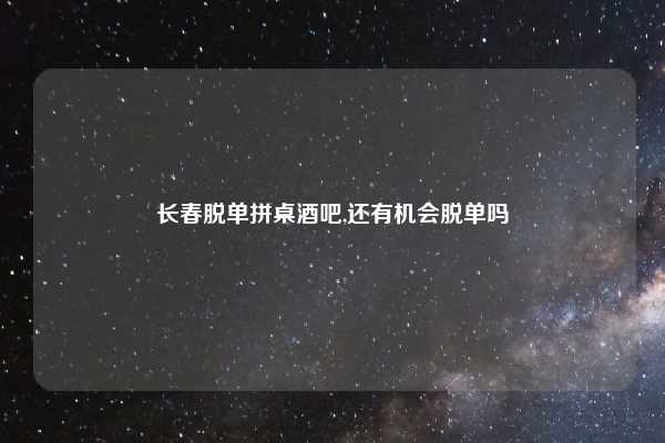 长春脱单拼桌酒吧,还有机会脱单吗