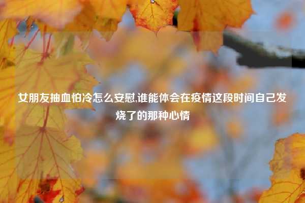 女朋友抽血怕冷怎么安慰,谁能体会在疫情这段时间自己发烧了的那种心情