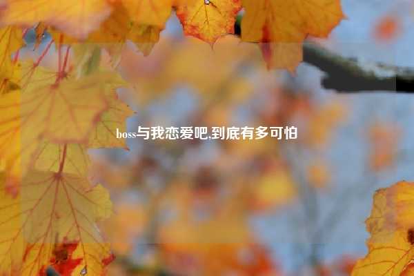 boss与我恋爱吧,到底有多可怕