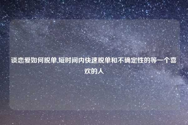 谈恋爱如何脱单,短时间内快速脱单和不确定性的等一个喜欢的人