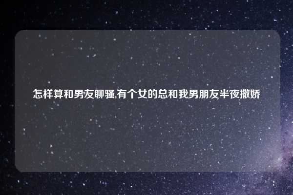 怎样算和男友聊骚,有个女的总和我男朋友半夜撒娇