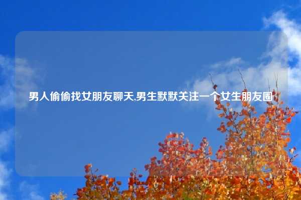 男人偷偷找女朋友聊天,男生默默关注一个女生朋友圈