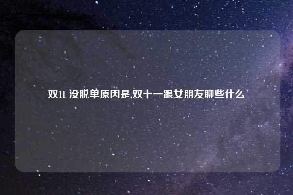 双11 没脱单原因是,双十一跟女朋友聊些什么