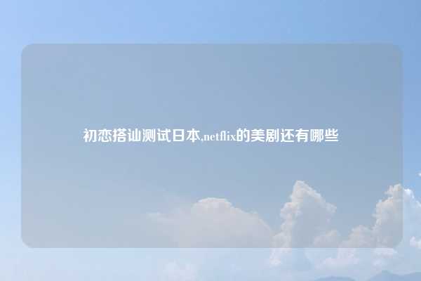 初恋搭讪测试日本,netflix的美剧还有哪些