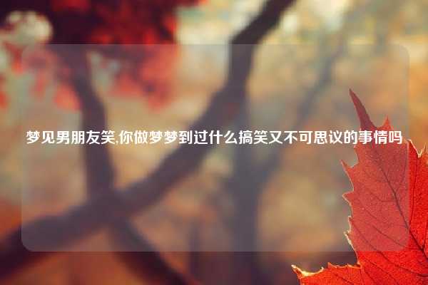 梦见男朋友笑,你做梦梦到过什么搞笑又不可思议的事情吗