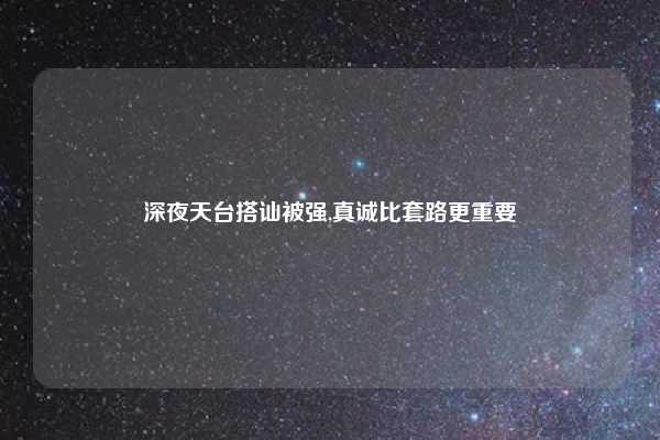 深夜天台搭讪被强,真诚比套路更重要
