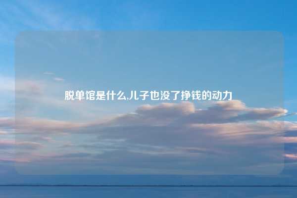 脱单馆是什么,儿子也没了挣钱的动力