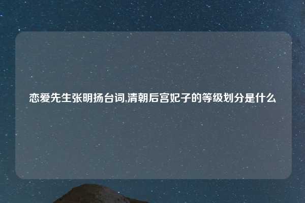 恋爱先生张明扬台词,清朝后宫妃子的等级划分是什么