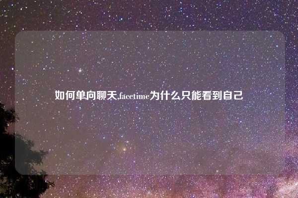 如何单向聊天,facetime为什么只能看到自己