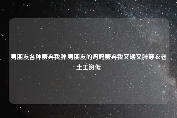 男朋友各种嫌弃我胖,男朋友的妈妈嫌弃我又矮又胖穿衣老土工资低