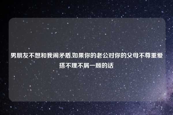 男朋友不想和我闹矛盾,如果你的老公对你的父母不尊重爱搭不理不屑一顾的话