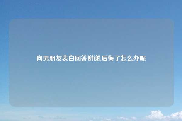 向男朋友表白回答谢谢,后悔了怎么办呢