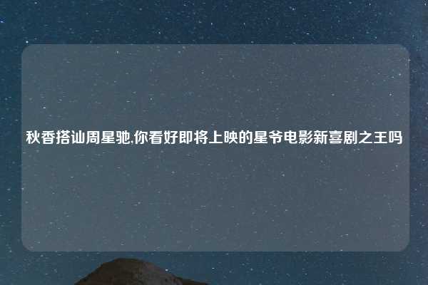 秋香搭讪周星驰,你看好即将上映的星爷电影新喜剧之王吗