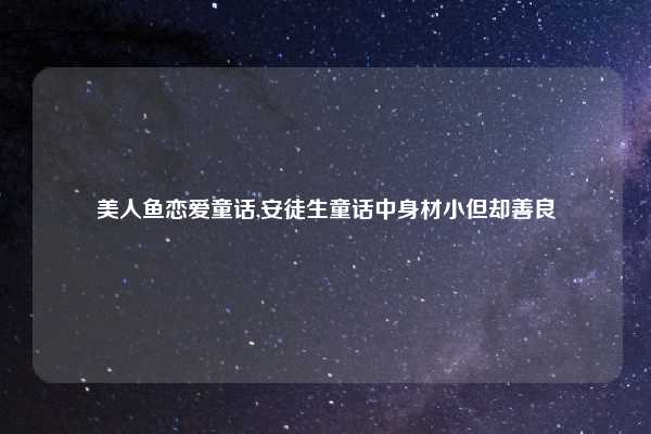 美人鱼恋爱童话,安徒生童话中身材小但却善良