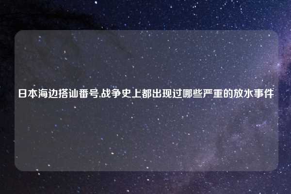 日本海边搭讪番号,战争史上都出现过哪些严重的放水事件