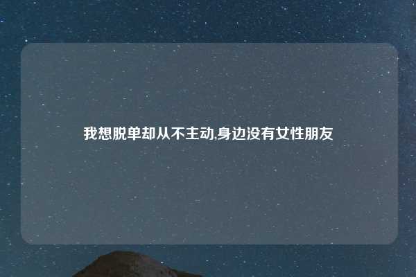 我想脱单却从不主动,身边没有女性朋友