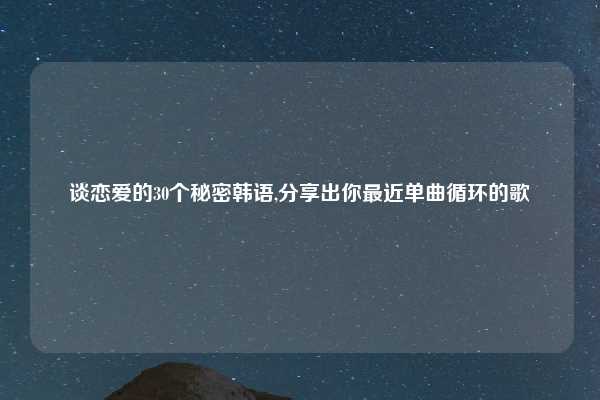 谈恋爱的30个秘密韩语,分享出你最近单曲循环的歌