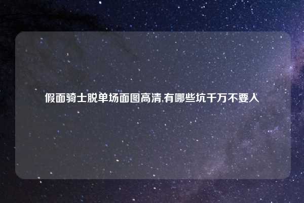 假面骑士脱单场面图高清,有哪些坑千万不要入