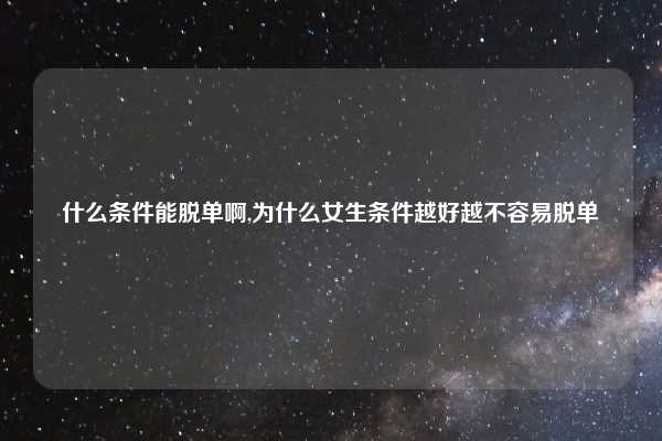 什么条件能脱单啊,为什么女生条件越好越不容易脱单