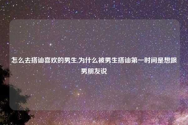 怎么去搭讪喜欢的男生,为什么被男生搭讪第一时间是想跟男朋友说