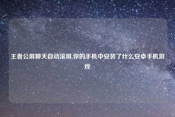 王者公屏聊天自动滚屏,你的手机中安装了什么安卓手机游戏