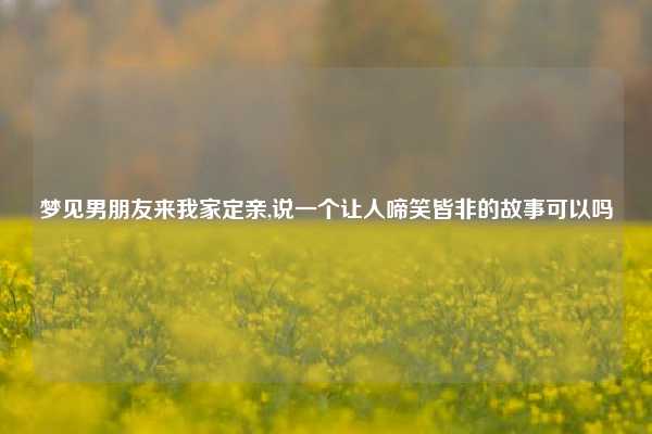 梦见男朋友来我家定亲,说一个让人啼笑皆非的故事可以吗