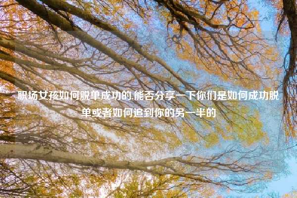 职场女孩如何脱单成功的,能否分享一下你们是如何成功脱单或者如何追到你的另一半的